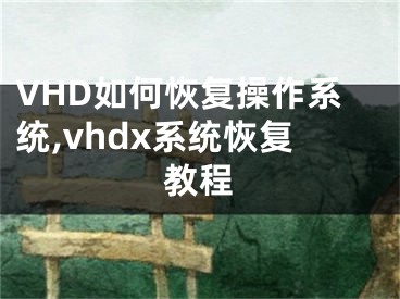 VHD如何恢復(fù)操作系統(tǒng),vhdx系統(tǒng)恢復(fù)教程