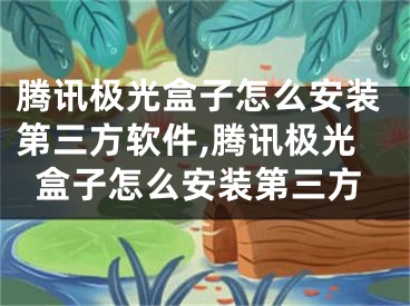 騰訊極光盒子怎么安裝第三方軟件,騰訊極光盒子怎么安裝第三方