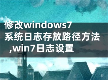 修改windows7系統(tǒng)日志存放路徑方法,win7日志設(shè)置