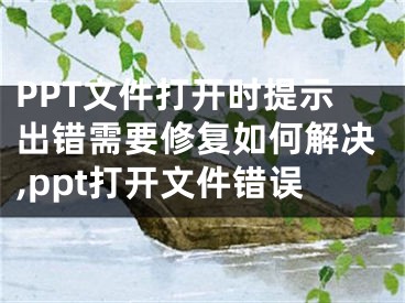 PPT文件打開時(shí)提示出錯(cuò)需要修復(fù)如何解決,ppt打開文件錯(cuò)誤