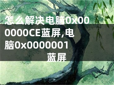 怎么解決電腦0x000000CE藍屏,電腦0x0000001藍屏