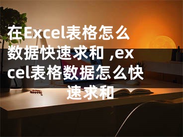 在Excel表格怎么數(shù)據(jù)快速求和 ,excel表格數(shù)據(jù)怎么快速求和