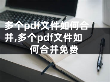 多個(gè)pdf文件如何合并,多個(gè)pdf文件如何合并免費(fèi)