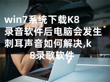 win7系統(tǒng)下載K8錄音軟件后電腦會發(fā)生刺耳聲音如何解決,k8錄歌軟件