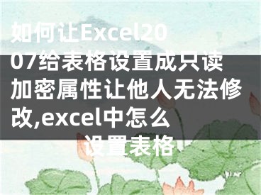 如何讓Excel2007給表格設(shè)置成只讀加密屬性讓他人無法修改,excel中怎么設(shè)置表格