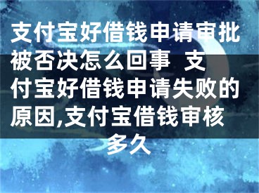 支付寶好借錢申請審批被否決怎么回事  支付寶好借錢申請失敗的原因,支付寶借錢審核多久