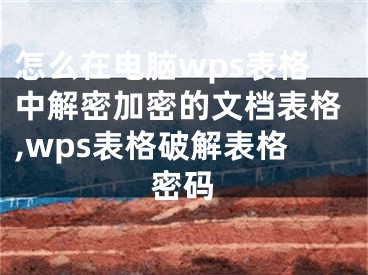 怎么在電腦wps表格中解密加密的文檔表格,wps表格破解表格密碼