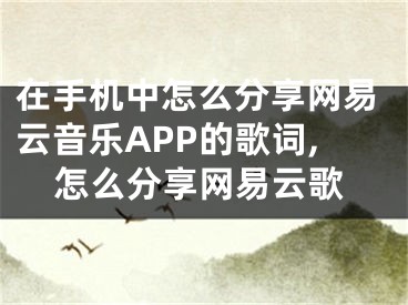 在手機(jī)中怎么分享網(wǎng)易云音樂(lè)APP的歌詞,怎么分享網(wǎng)易云歌