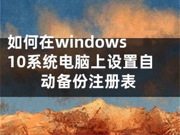 如何在windows10系統(tǒng)電腦上設(shè)置自動備份注冊表