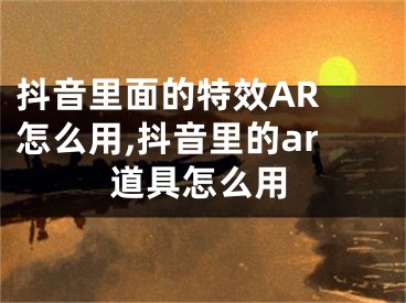 抖音里面的特效AR 怎么用,抖音里的ar道具怎么用