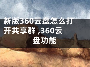 新版360云盤怎么打開共享群 ,360云盤功能