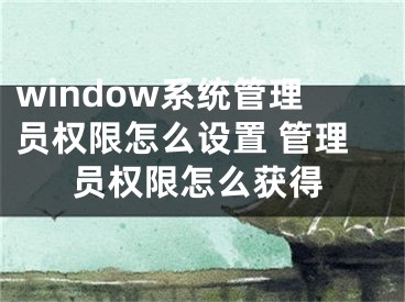 window系統(tǒng)管理員權(quán)限怎么設(shè)置 管理員權(quán)限怎么獲得