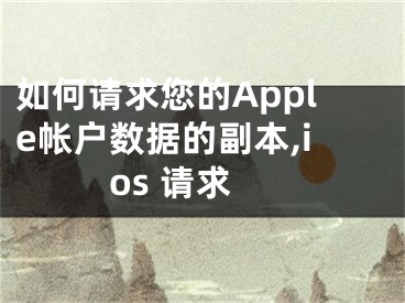 如何請求您的Apple帳戶數(shù)據(jù)的副本,ios 請求