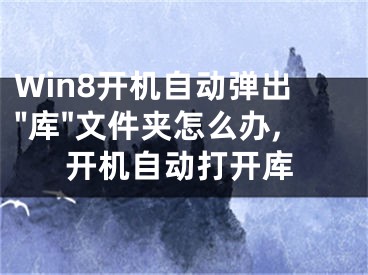 Win8開機自動彈出"庫"文件夾怎么辦,開機自動打開庫