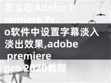 怎么在Adobe Premiere Pro軟件中設(shè)置字幕淡入淡出效果,adobe premiere pro 2020教程