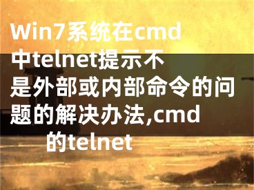 Win7系統(tǒng)在cmd中telnet提示不是外部或內(nèi)部命令的問題的解決辦法,cmd的telnet