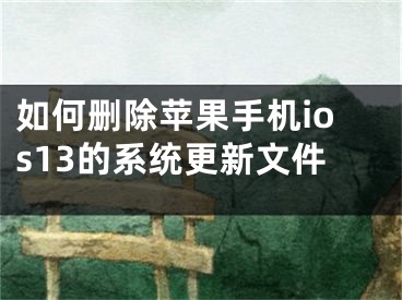 如何刪除蘋果手機ios13的系統(tǒng)更新文件