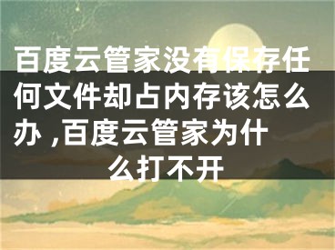 百度云管家沒有保存任何文件卻占內(nèi)存該怎么辦 ,百度云管家為什么打不開