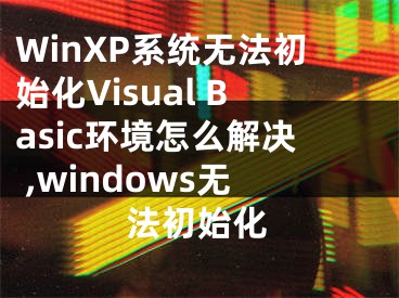 WinXP系統(tǒng)無(wú)法初始化Visual Basic環(huán)境怎么解決 ,windows無(wú)法初始化