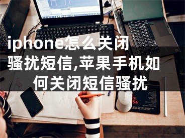 iphone怎么關(guān)閉騷擾短信,蘋果手機如何關(guān)閉短信騷擾