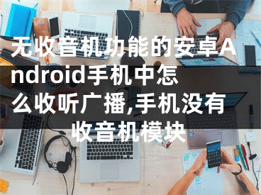 無收音機(jī)功能的安卓Android手機(jī)中怎么收聽廣播,手機(jī)沒有收音機(jī)模塊