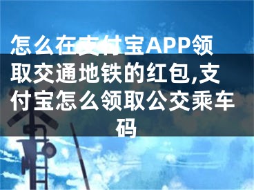 怎么在支付寶APP領(lǐng)取交通地鐵的紅包,支付寶怎么領(lǐng)取公交乘車碼