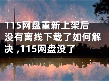 115網(wǎng)盤重新上架后沒有離線下載了如何解決 ,115網(wǎng)盤沒了