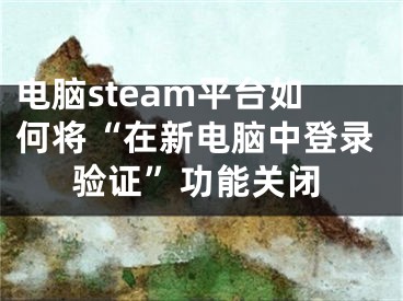 電腦steam平臺如何將“在新電腦中登錄驗證”功能關(guān)閉