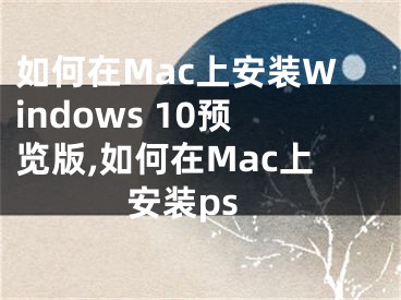 如何在Mac上安裝Windows 10預(yù)覽版,如何在Mac上安裝ps