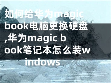 如何給華為magicbook電腦更換硬盤,華為magic book筆記本怎么裝windows