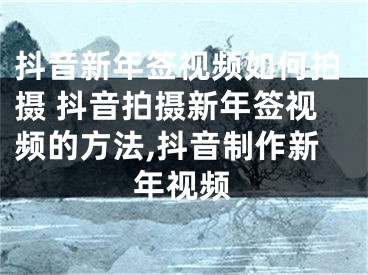 抖音新年簽視頻如何拍攝 抖音拍攝新年簽視頻的方法,抖音制作新年視頻