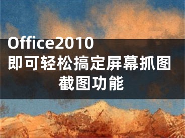 Office2010即可輕松搞定屏幕抓圖截圖功能