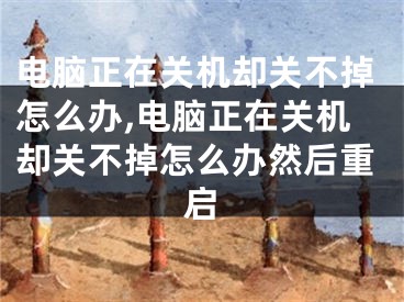 電腦正在關(guān)機卻關(guān)不掉怎么辦,電腦正在關(guān)機卻關(guān)不掉怎么辦然后重啟