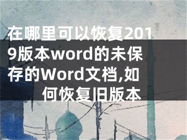 在哪里可以恢復(fù)2019版本word的未保存的Word文檔,如何恢復(fù)舊版本