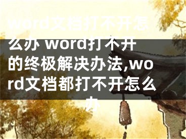 word文檔打不開怎么辦 word打不開的終極解決辦法,word文檔都打不開怎么辦