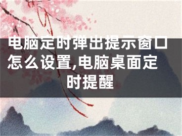 電腦定時(shí)彈出提示窗口怎么設(shè)置,電腦桌面定時(shí)提醒