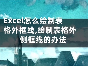 Excel怎么繪制表格外框線,繪制表格外側(cè)框線的辦法