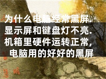 為什么電腦經(jīng)常黑屏.顯示屏和鍵盤燈不亮.機箱里硬件運轉(zhuǎn)正常,電腦用的好好的黑屏