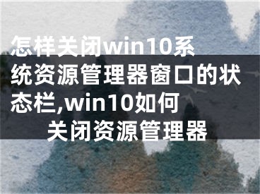 怎樣關(guān)閉win10系統(tǒng)資源管理器窗口的狀態(tài)欄,win10如何關(guān)閉資源管理器