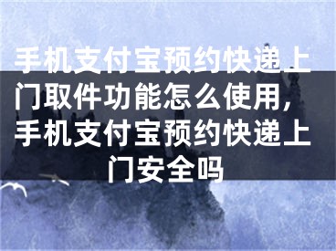 手機(jī)支付寶預(yù)約快遞上門取件功能怎么使用,手機(jī)支付寶預(yù)約快遞上門安全嗎