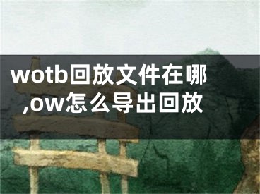 wotb回放文件在哪,ow怎么導(dǎo)出回放