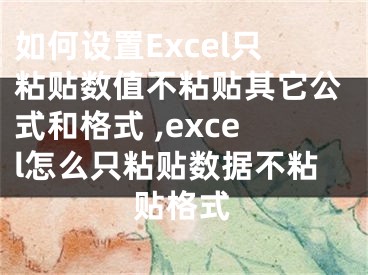 如何設(shè)置Excel只粘貼數(shù)值不粘貼其它公式和格式 ,excel怎么只粘貼數(shù)據(jù)不粘貼格式