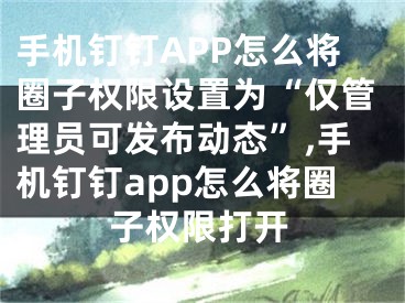 手機(jī)釘釘APP怎么將圈子權(quán)限設(shè)置為“僅管理員可發(fā)布動(dòng)態(tài)”,手機(jī)釘釘app怎么將圈子權(quán)限打開