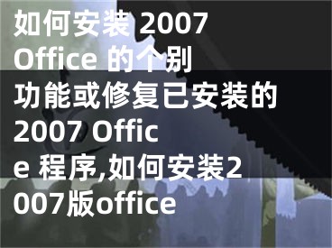 如何安裝 2007 Office 的個(gè)別功能或修復(fù)已安裝的 2007 Office 程序,如何安裝2007版office