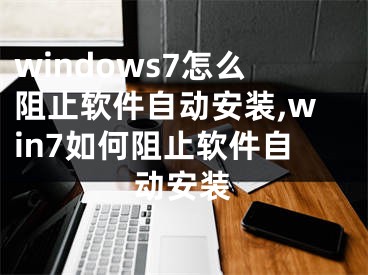 windows7怎么阻止軟件自動(dòng)安裝,win7如何阻止軟件自動(dòng)安裝