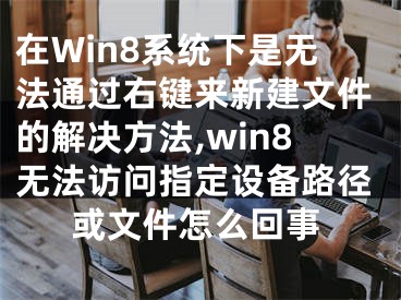 在Win8系統(tǒng)下是無法通過右鍵來新建文件的解決方法,win8無法訪問指定設備路徑或文件怎么回事