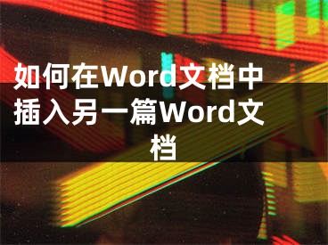 如何在Word文檔中插入另一篇Word文檔