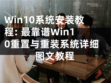 Win10系統(tǒng)安裝教程: 最靠譜Win10重置與重裝系統(tǒng)詳細(xì)圖文教程