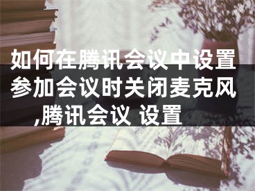 如何在騰訊會(huì)議中設(shè)置參加會(huì)議時(shí)關(guān)閉麥克風(fēng),騰訊會(huì)議 設(shè)置