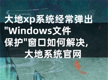 大地xp系統(tǒng)經(jīng)常彈出"Windows文件保護(hù)"窗口如何解決,大地系統(tǒng)官網(wǎng)